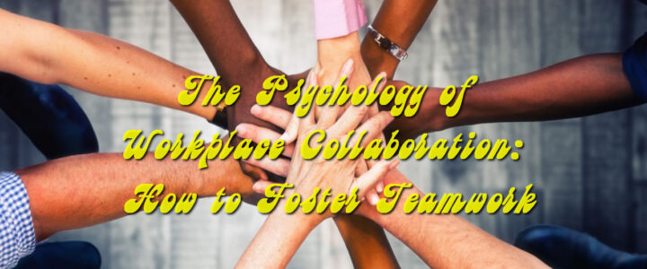 The Psychology of Workplace Collaboration: How to Foster Teamwork